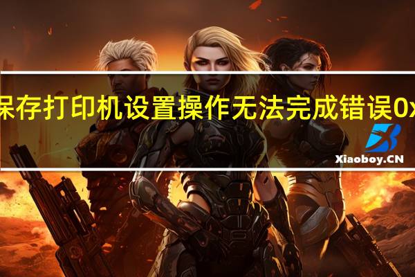 无法保存打印机设置 操作无法完成错误0x0000070c