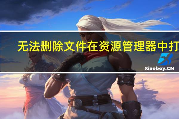 无法删除文件在资源管理器中打开（无法删除文件）