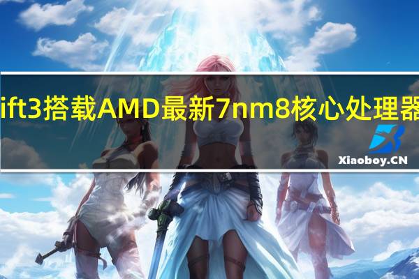 无法抗拒的真香系AcerSwift3搭载AMD最新7nm8核心处理器强悍效能与续航力制霸轻薄笔电