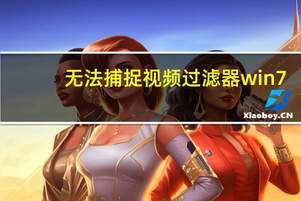 无法捕捉视频过滤器win7（无法创建视频捕捉过滤器怎么办）