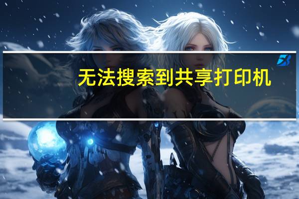 无法搜索到共享打印机（无法搜索到共享打印机）