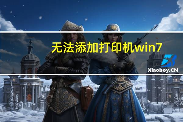 无法添加打印机win7（无法添加打印机）