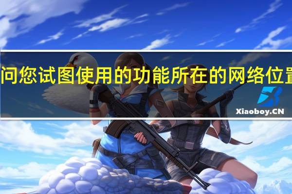 无法访问您试图使用的功能所在的网络位置是怎么回事（无法访问您试图使用的功能所在的网络位置）