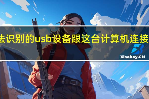 无法识别的usb设备跟这台计算机连接的前一个（无法识别的usb设备怎么解决）