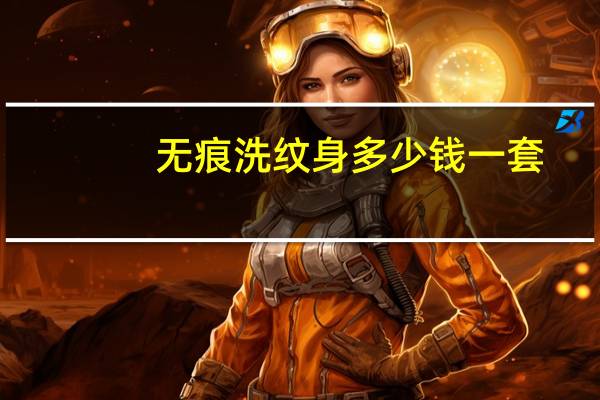 无痕洗纹身多少钱一套(洗文身无痕效果的价格)