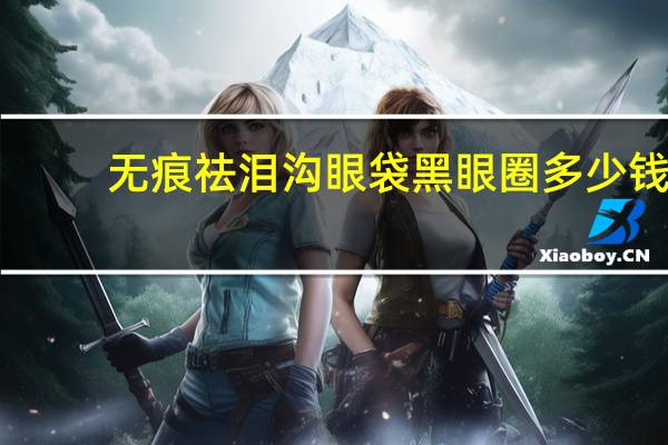 无痕祛泪沟眼袋黑眼圈多少钱，如何遮黑眼圈眼袋泪沟