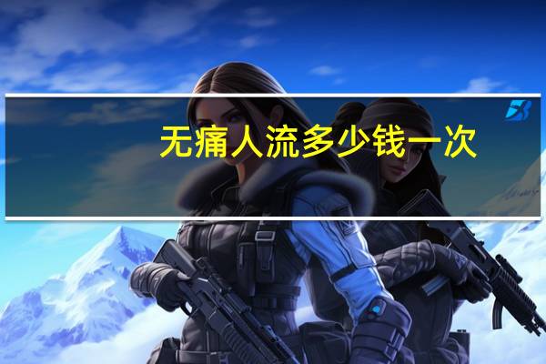 无痛人流多少钱一次？无痛人流一次多少钱