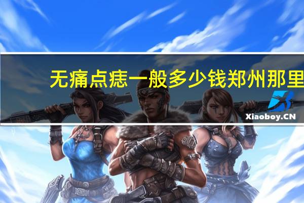 无痛点痣一般多少钱 郑州那里点痣好