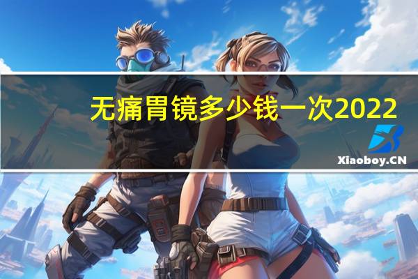 无痛胃镜多少钱一次2022（做胃镜多少钱）