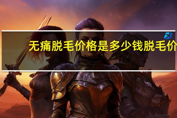 无痛脱毛价格是多少钱 脱毛价位是多少呢