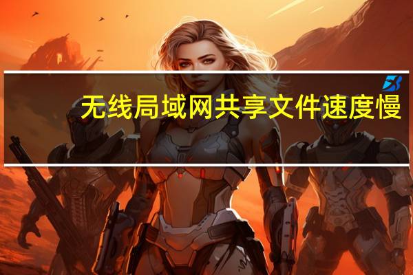 无线局域网共享文件速度慢（无线局域网共享）