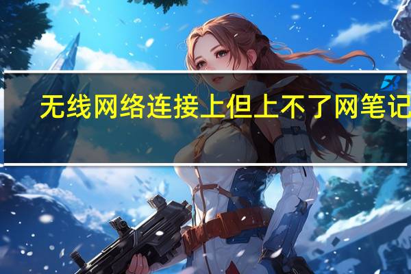 无线网络连接上但上不了网笔记本（无线网络连接上但上不了网）