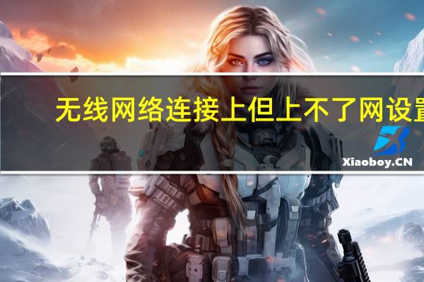 无线网络连接上但上不了网设置（无线网络连接上但上不了网）