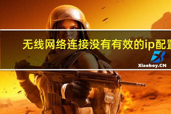 无线网络连接没有有效的ip配置（无线网络连接）