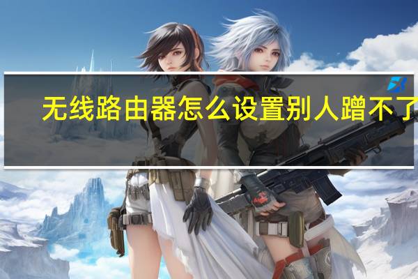 无线路由器怎么设置别人蹭不了网（无线路由器怎么设置）
