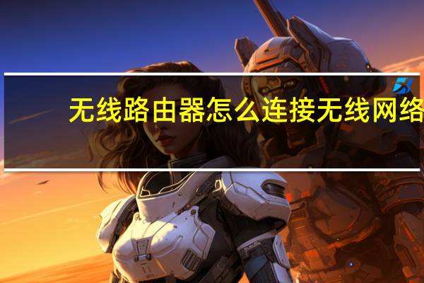 无线路由器怎么连接无线网络(无线路由器怎么连接)