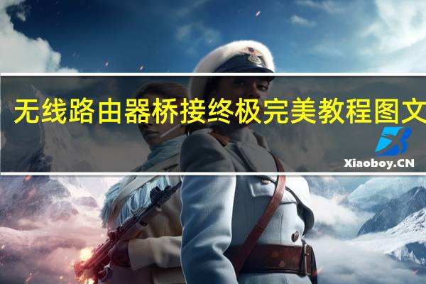 无线路由器桥接终极完美教程 图文详解（无线路由桥接）