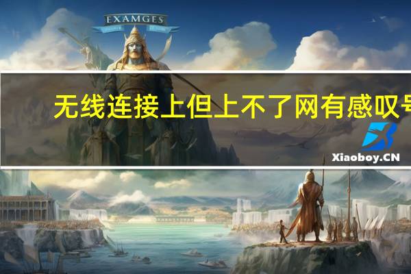 无线连接上但上不了网有感叹号（无线连接上但上不了网）
