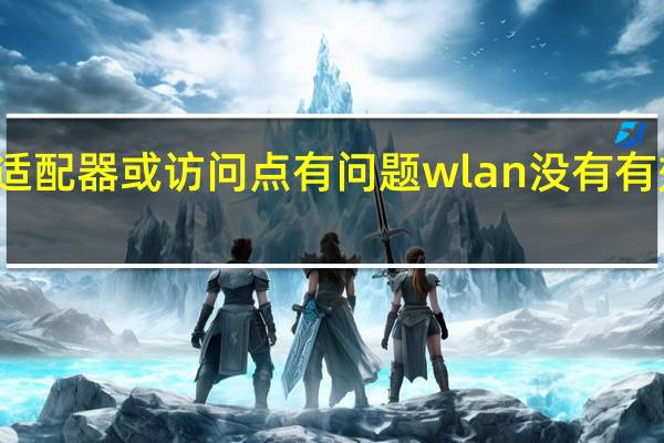 无线适配器或访问点有问题wlan没有有效的ip配置（无线适配器或访问点有问题）