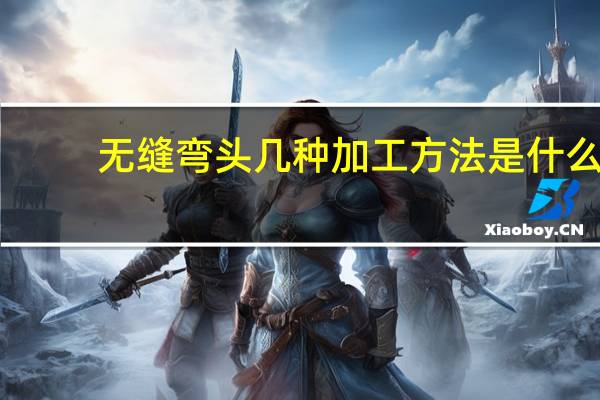 无缝弯头几种加工方法是什么