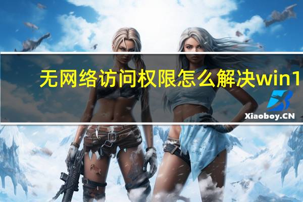 无网络访问权限怎么解决win10（无网络访问权限）