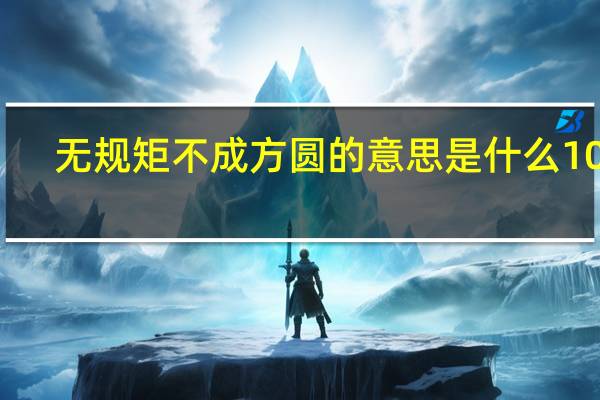 无规矩不成方圆的意思是什么10字（无规矩不成方圆的意思）