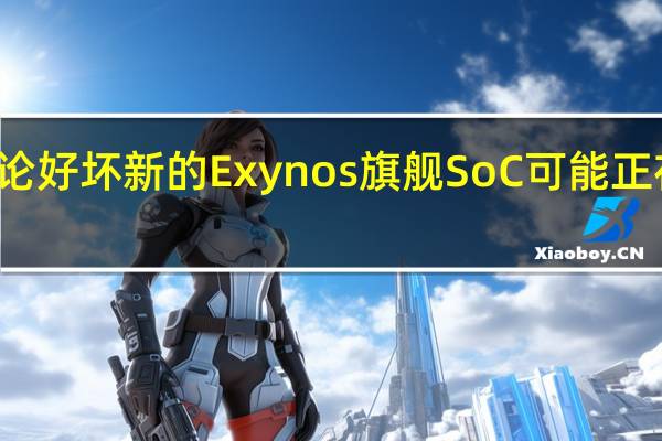 无论好坏 新的Exynos旗舰SoC可能正在开发中