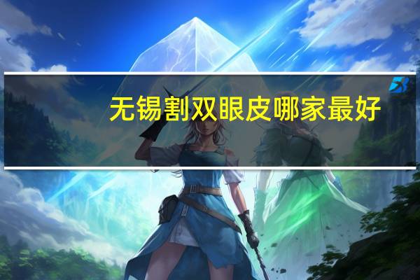 无锡割双眼皮哪家最好？无锡哪个正规医院可以做双眼皮