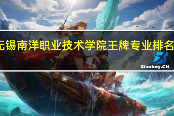 无锡南洋职业技术学院王牌专业排名一览表