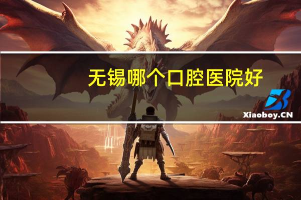 无锡哪个口腔医院好，无锡口腔科医院哪家好