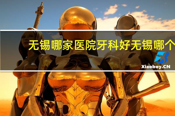 无锡哪家医院牙科好 无锡哪个医院的牙医技术不错