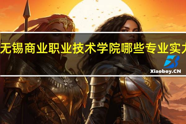 无锡商业职业技术学院哪些专业实力很强