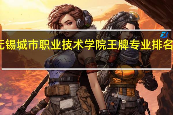 无锡城市职业技术学院王牌专业排名一览表