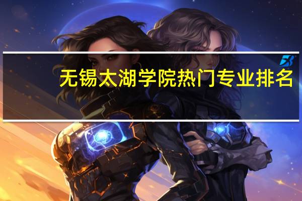无锡太湖学院热门专业排名