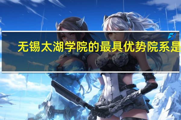 无锡太湖学院的最具优势院系是啥