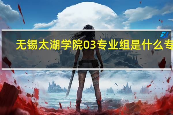 无锡太湖学院03专业组是什么专业
