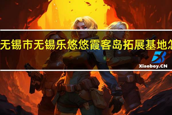 无锡市无锡乐悠悠霞客岛拓展基地怎么样