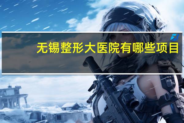 无锡整形大医院有哪些项目(无锡双眼皮哪家医院做最好)