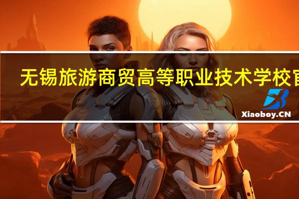 无锡旅游商贸高等职业技术学校官网（无锡旅游商贸高等职业技术学校简介）