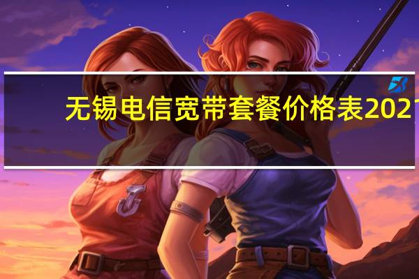 无锡电信宽带套餐价格表2021(无锡电信宽带套餐)