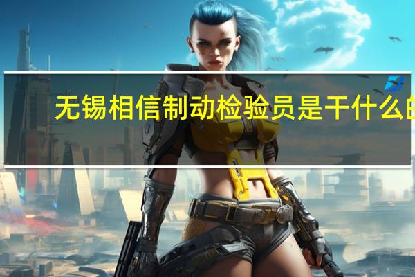 无锡相信制动检验员是干什么的