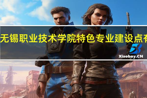 无锡职业技术学院特色专业建设点有哪些