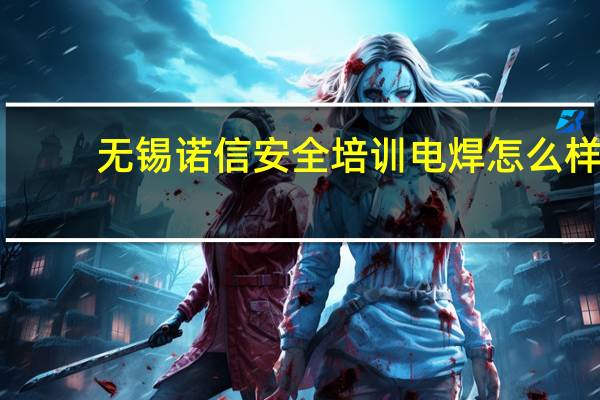 无锡诺信安全培训电焊怎么样