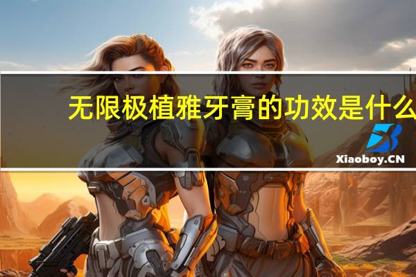 无限极植雅牙膏的功效是什么(无限极植雅牙膏的功效)