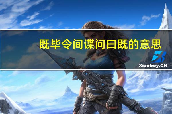 既毕令间谍问曰既的意思