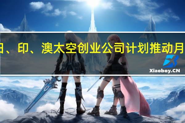 日、印、澳太空创业公司计划推动月球任务