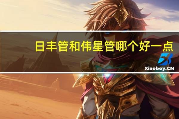 日丰管和伟星管哪个好一点（日丰管和伟星管哪个好）