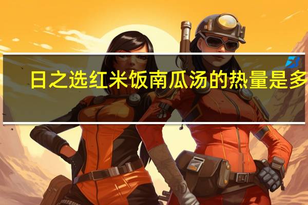 日之选 红米饭南瓜汤的热量是多少