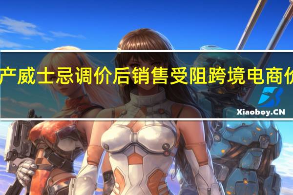 日产威士忌调价后销售受阻跨境电商价格倒挂