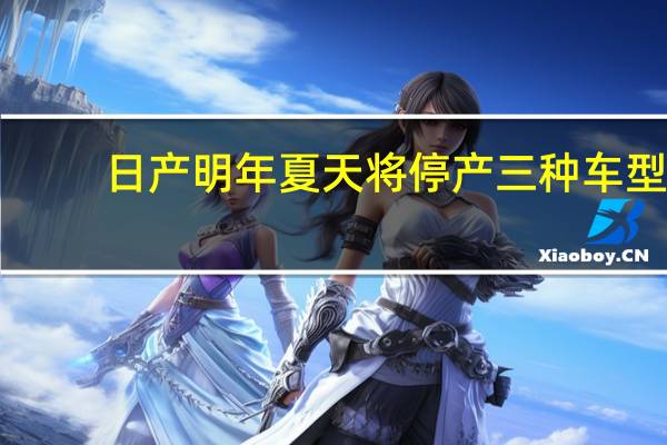 日产明年夏天将停产三种车型